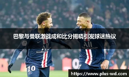 巴黎与曼联激战成和比分揭晓引发球迷热议