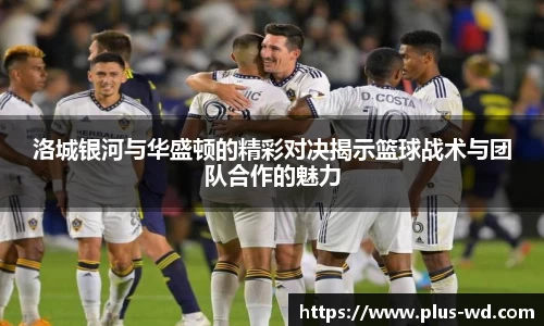洛城银河与华盛顿的精彩对决揭示篮球战术与团队合作的魅力
