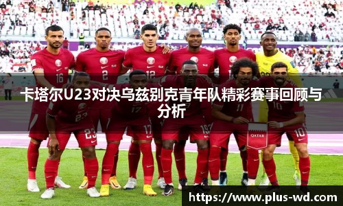 卡塔尔U23对决乌兹别克青年队精彩赛事回顾与分析