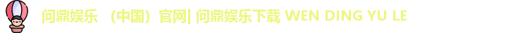 问鼎娱乐 （中国）官网| 问鼎娱乐下载 WEN DING YU LE